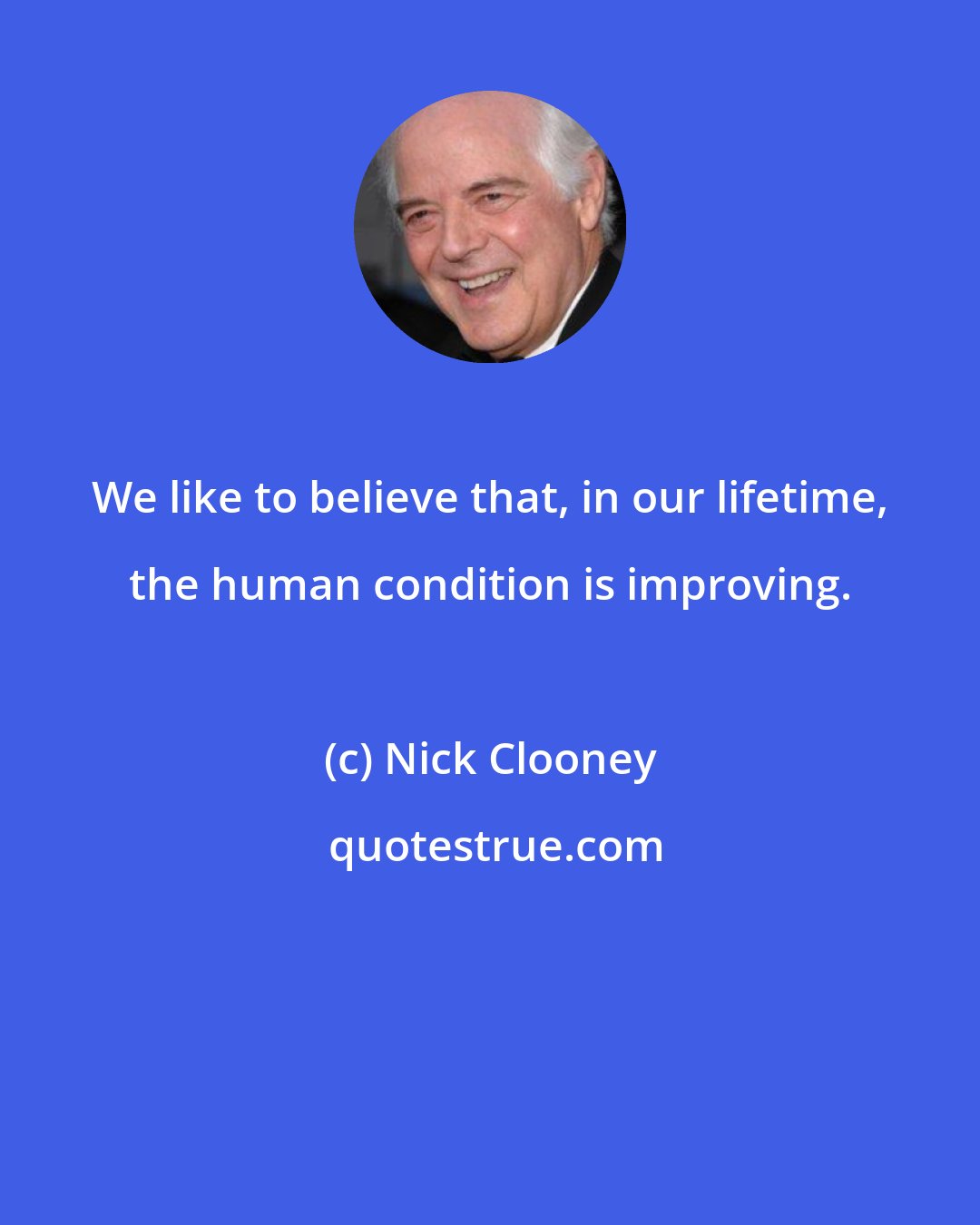 Nick Clooney: We like to believe that, in our lifetime, the human condition is improving.