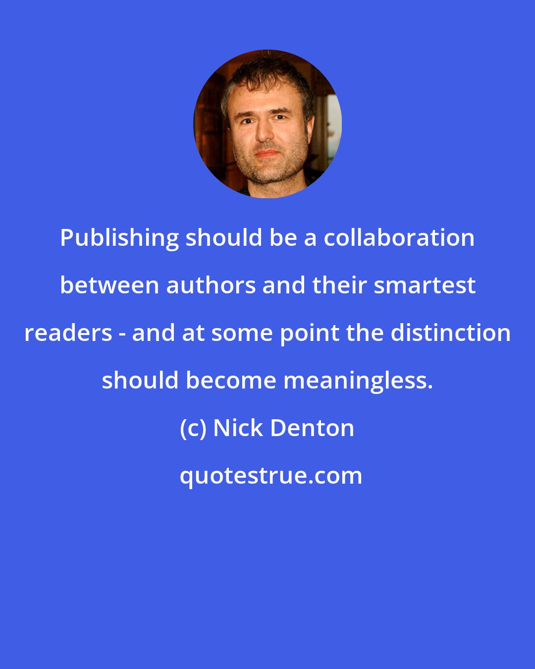 Nick Denton: Publishing should be a collaboration between authors and their smartest readers - and at some point the distinction should become meaningless.