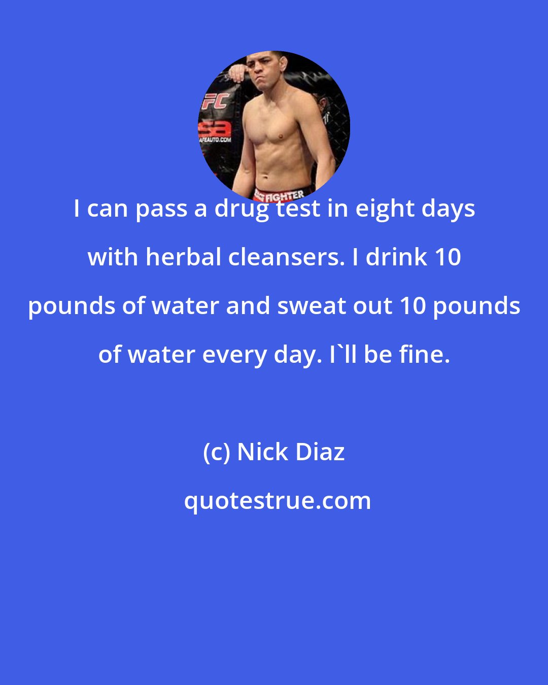 Nick Diaz: I can pass a drug test in eight days with herbal cleansers. I drink 10 pounds of water and sweat out 10 pounds of water every day. I'll be fine.