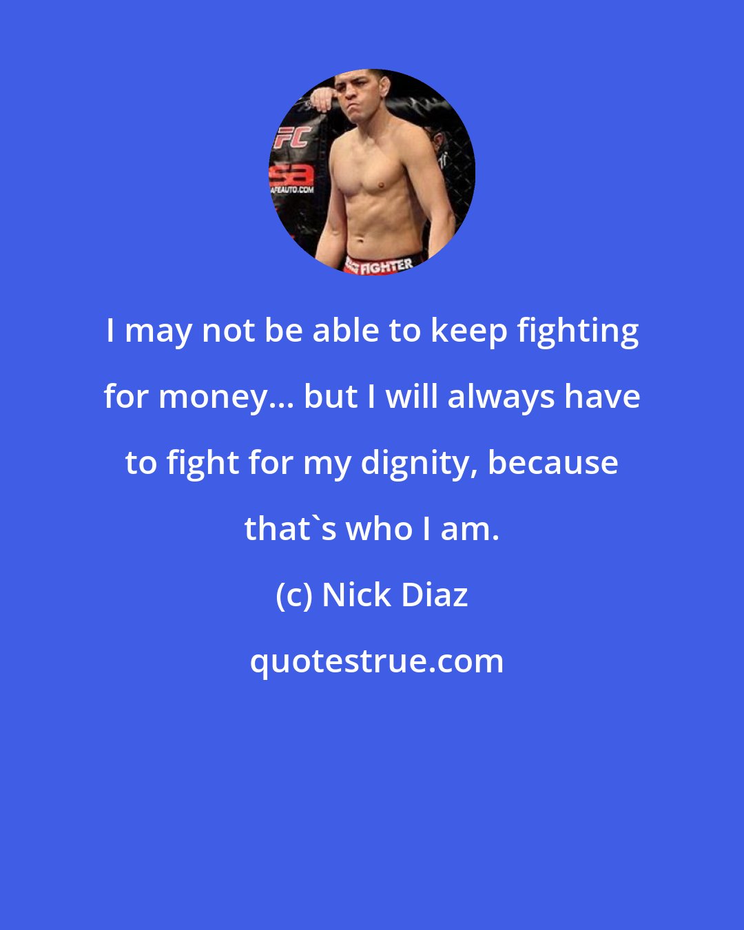 Nick Diaz: I may not be able to keep fighting for money... but I will always have to fight for my dignity, because that's who I am.