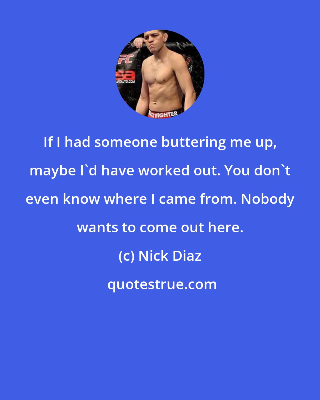 Nick Diaz: If I had someone buttering me up, maybe I'd have worked out. You don't even know where I came from. Nobody wants to come out here.