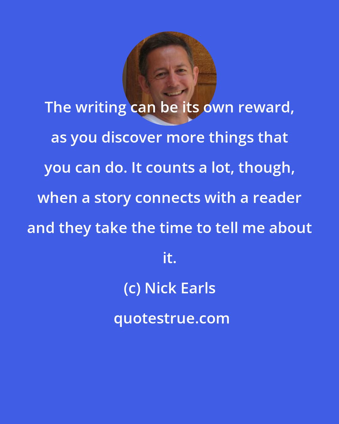 Nick Earls: The writing can be its own reward, as you discover more things that you can do. It counts a lot, though, when a story connects with a reader and they take the time to tell me about it.