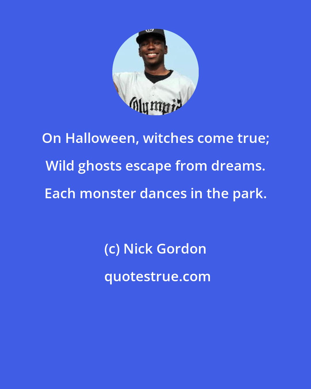Nick Gordon: On Halloween, witches come true; Wild ghosts escape from dreams. Each monster dances in the park.