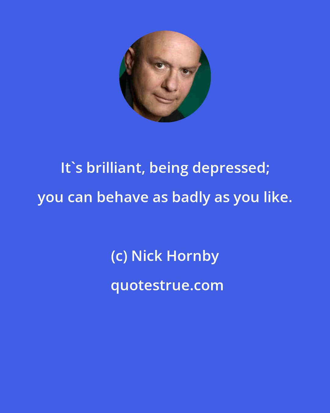 Nick Hornby: It's brilliant, being depressed; you can behave as badly as you like.