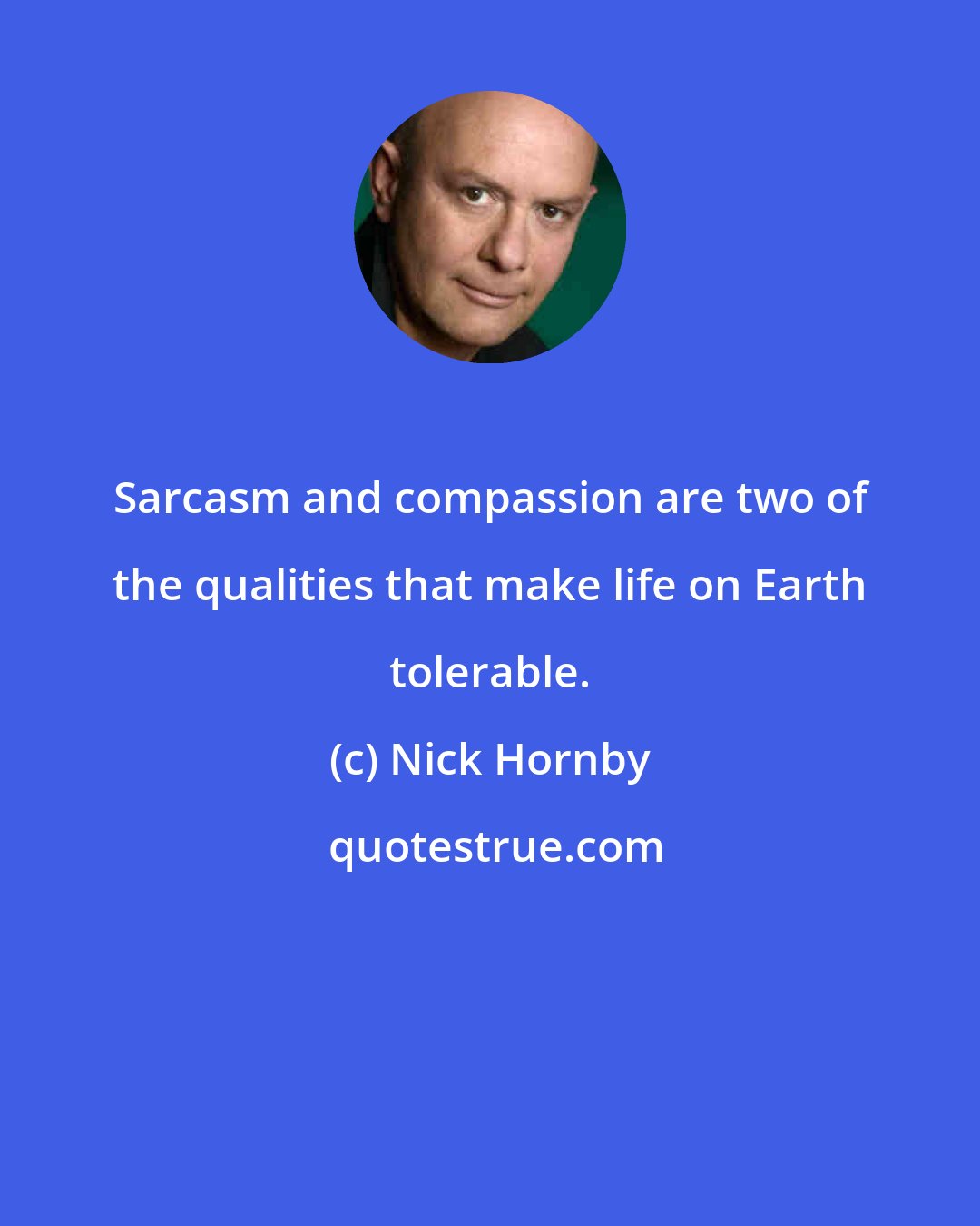 Nick Hornby: Sarcasm and compassion are two of the qualities that make life on Earth tolerable.