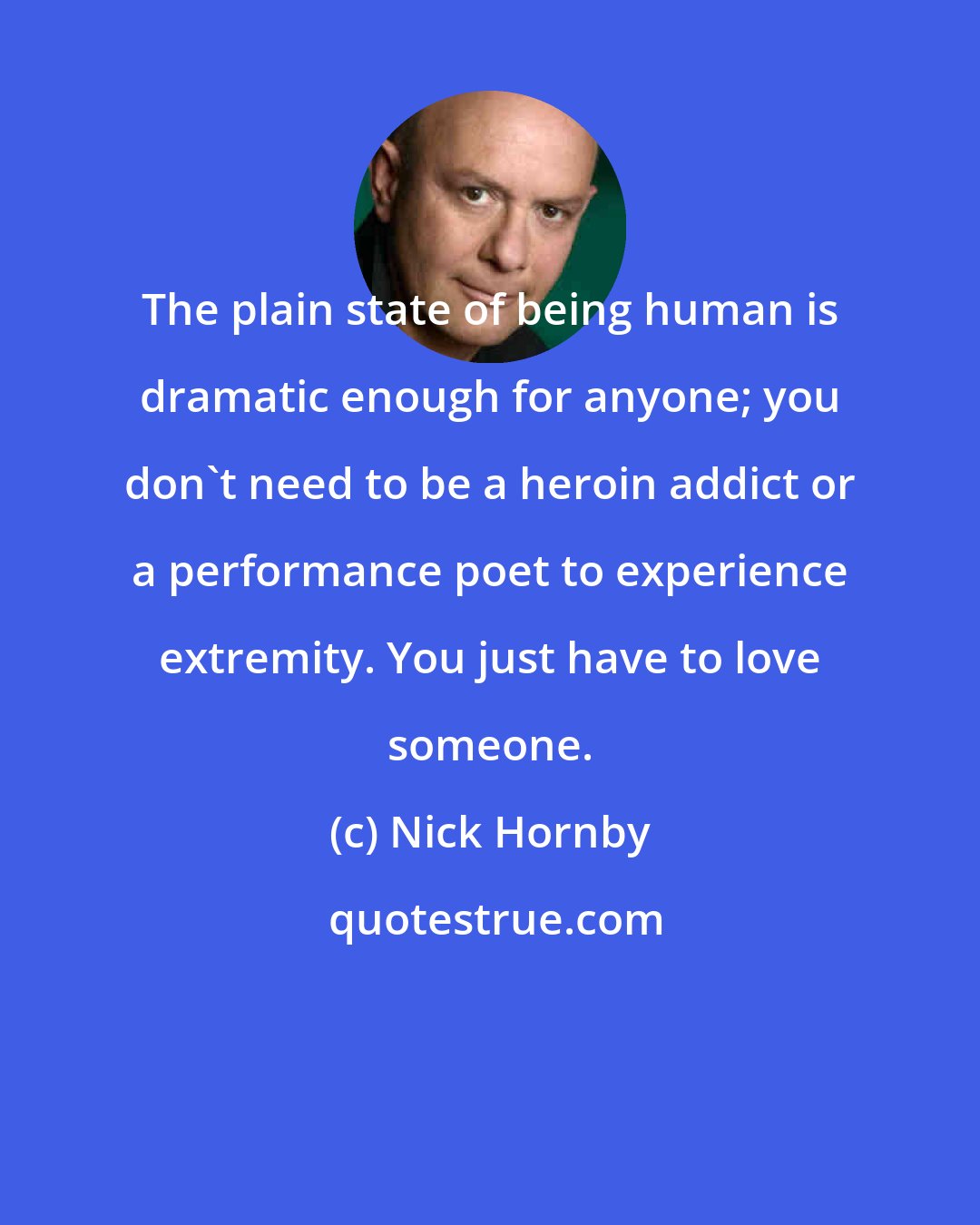 Nick Hornby: The plain state of being human is dramatic enough for anyone; you don't need to be a heroin addict or a performance poet to experience extremity. You just have to love someone.