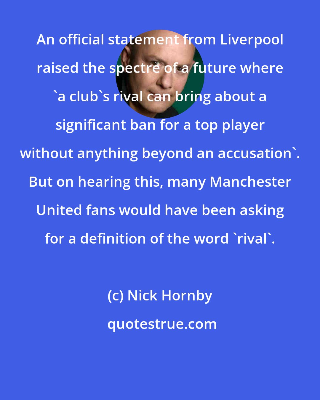 Nick Hornby: An official statement from Liverpool raised the spectre of a future where 'a club's rival can bring about a significant ban for a top player without anything beyond an accusation'. But on hearing this, many Manchester United fans would have been asking for a definition of the word 'rival'.