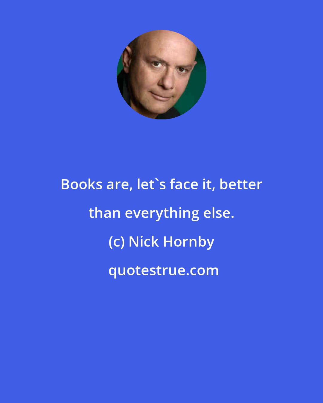 Nick Hornby: Books are, let's face it, better than everything else.