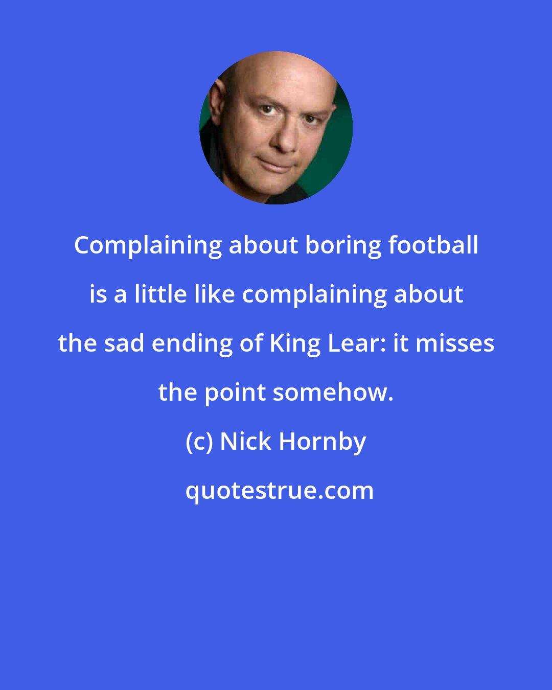 Nick Hornby: Complaining about boring football is a little like complaining about the sad ending of King Lear: it misses the point somehow.