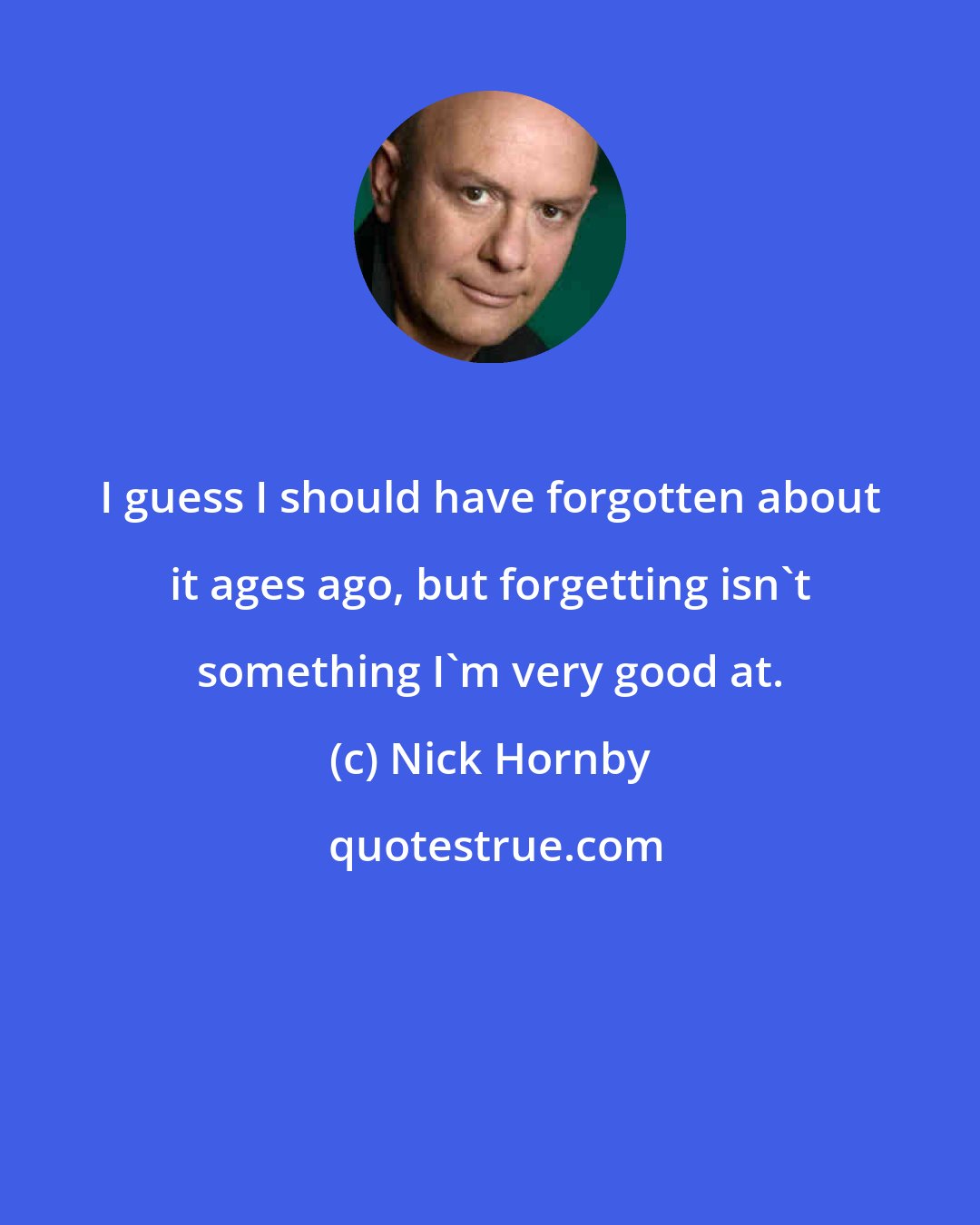 Nick Hornby: I guess I should have forgotten about it ages ago, but forgetting isn't something I'm very good at.