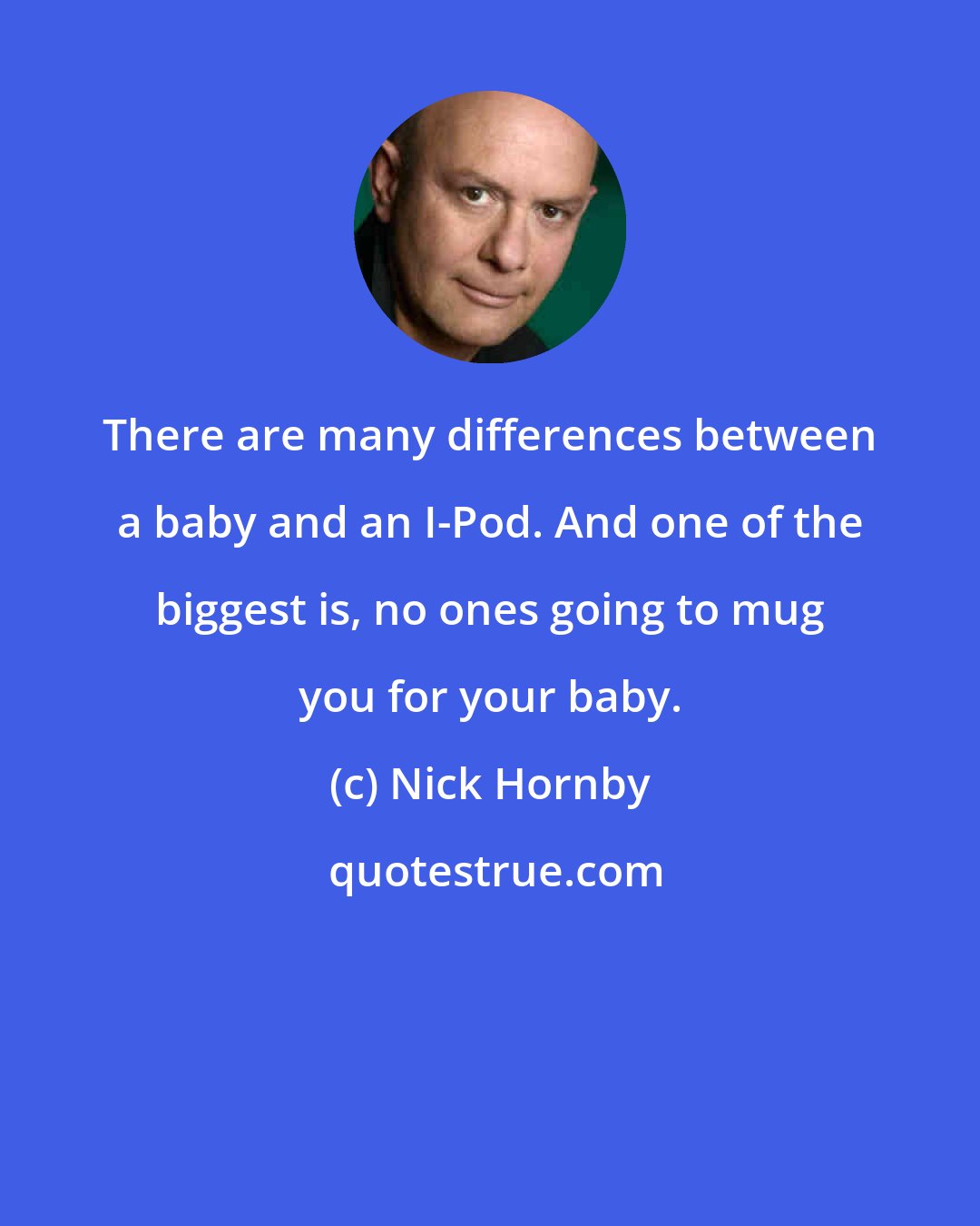 Nick Hornby: There are many differences between a baby and an I-Pod. And one of the biggest is, no ones going to mug you for your baby.