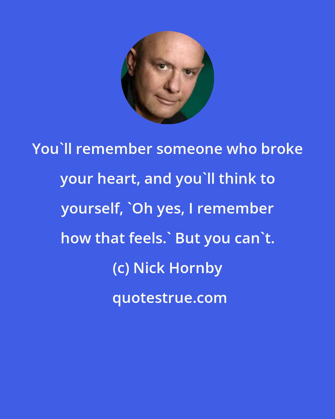 Nick Hornby: You'll remember someone who broke your heart, and you'll think to yourself, 'Oh yes, I remember how that feels.' But you can't.