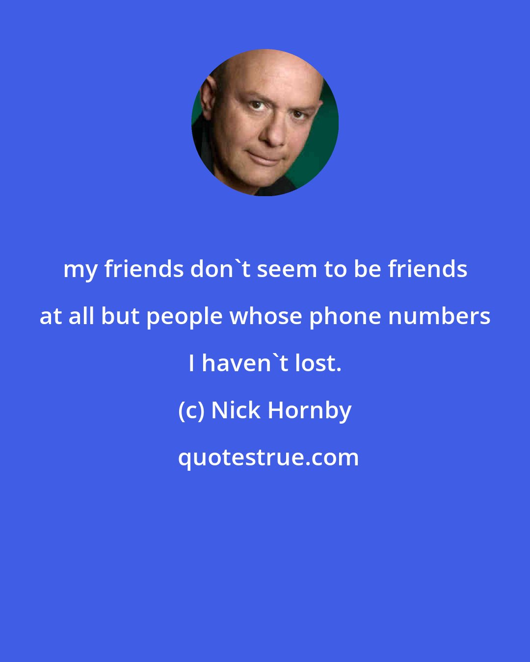 Nick Hornby: my friends don't seem to be friends at all but people whose phone numbers I haven't lost.