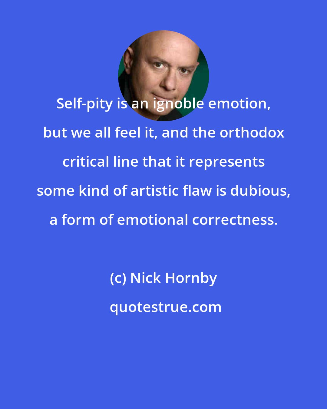 Nick Hornby: Self-pity is an ignoble emotion, but we all feel it, and the orthodox critical line that it represents some kind of artistic flaw is dubious, a form of emotional correctness.