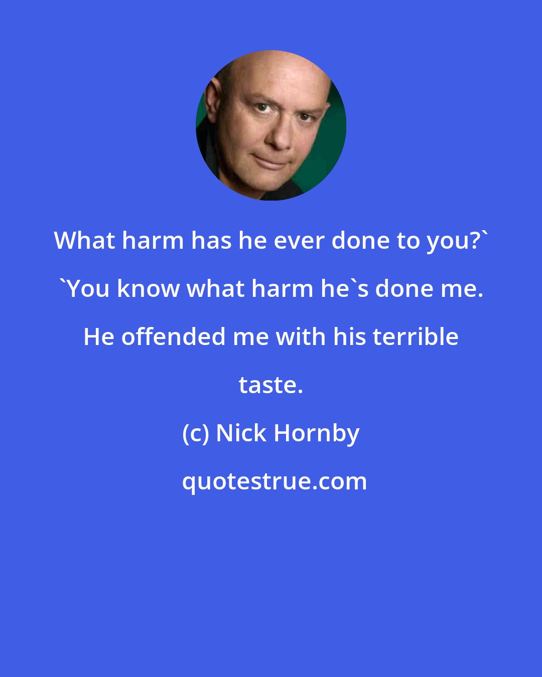 Nick Hornby: What harm has he ever done to you?' 'You know what harm he's done me. He offended me with his terrible taste.