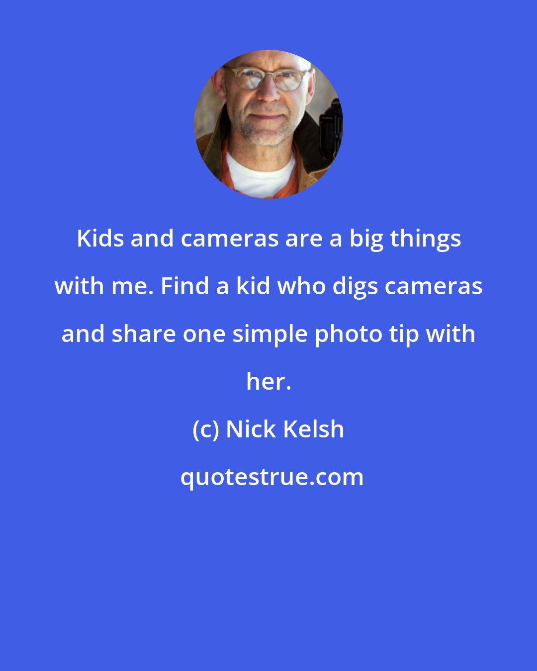 Nick Kelsh: Kids and cameras are a big things with me. Find a kid who digs cameras and share one simple photo tip with her.