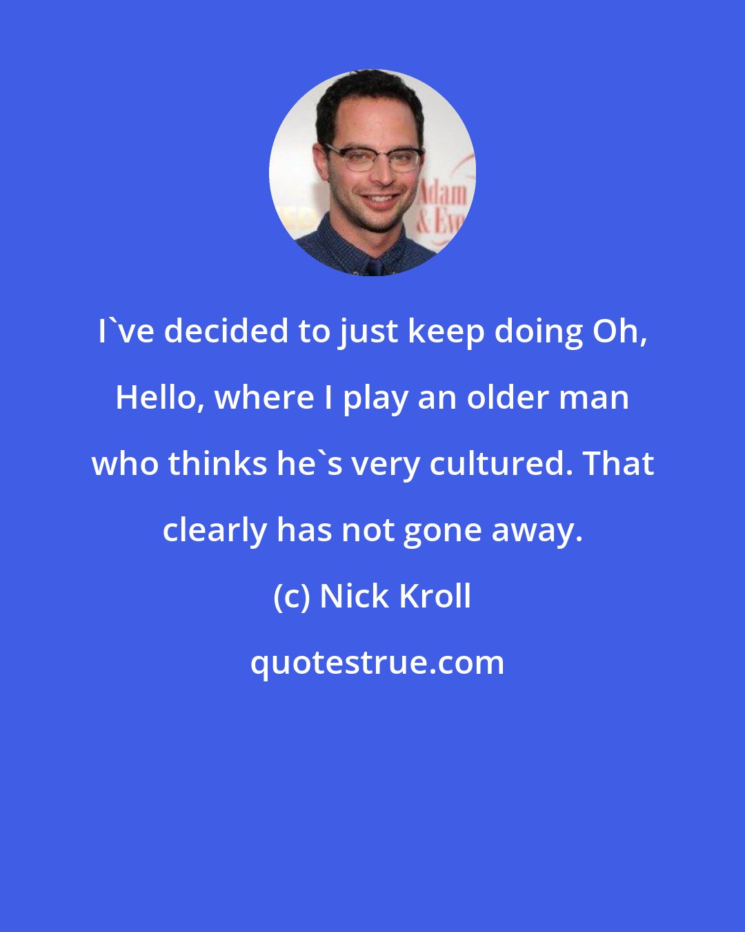 Nick Kroll: I've decided to just keep doing Oh, Hello, where I play an older man who thinks he's very cultured. That clearly has not gone away.