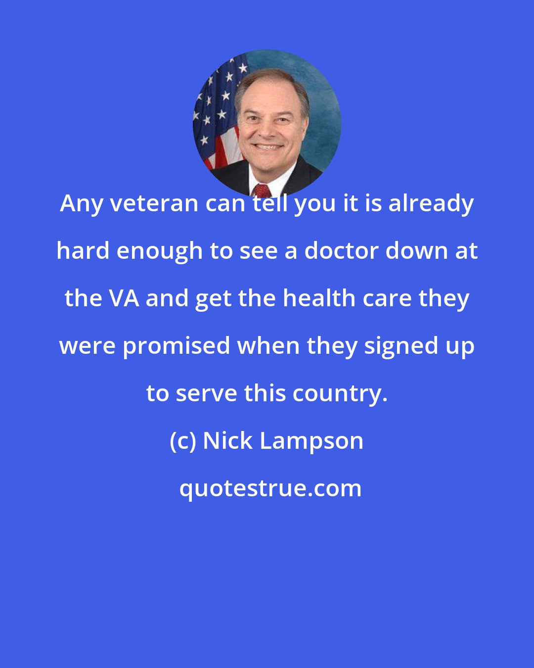 Nick Lampson: Any veteran can tell you it is already hard enough to see a doctor down at the VA and get the health care they were promised when they signed up to serve this country.