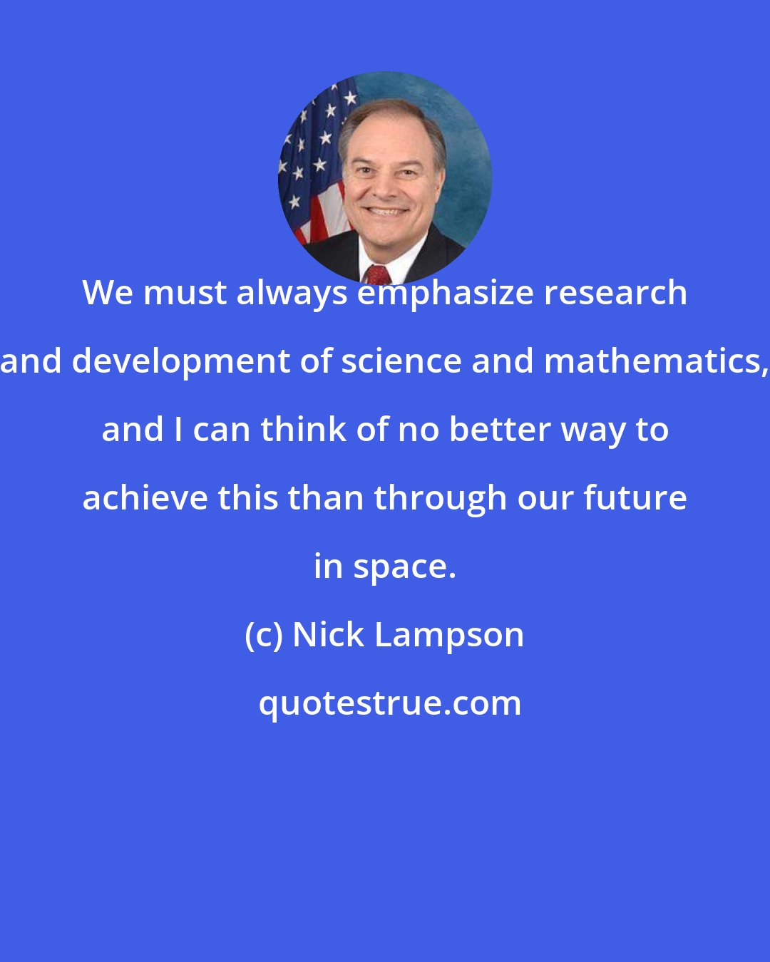 Nick Lampson: We must always emphasize research and development of science and mathematics, and I can think of no better way to achieve this than through our future in space.