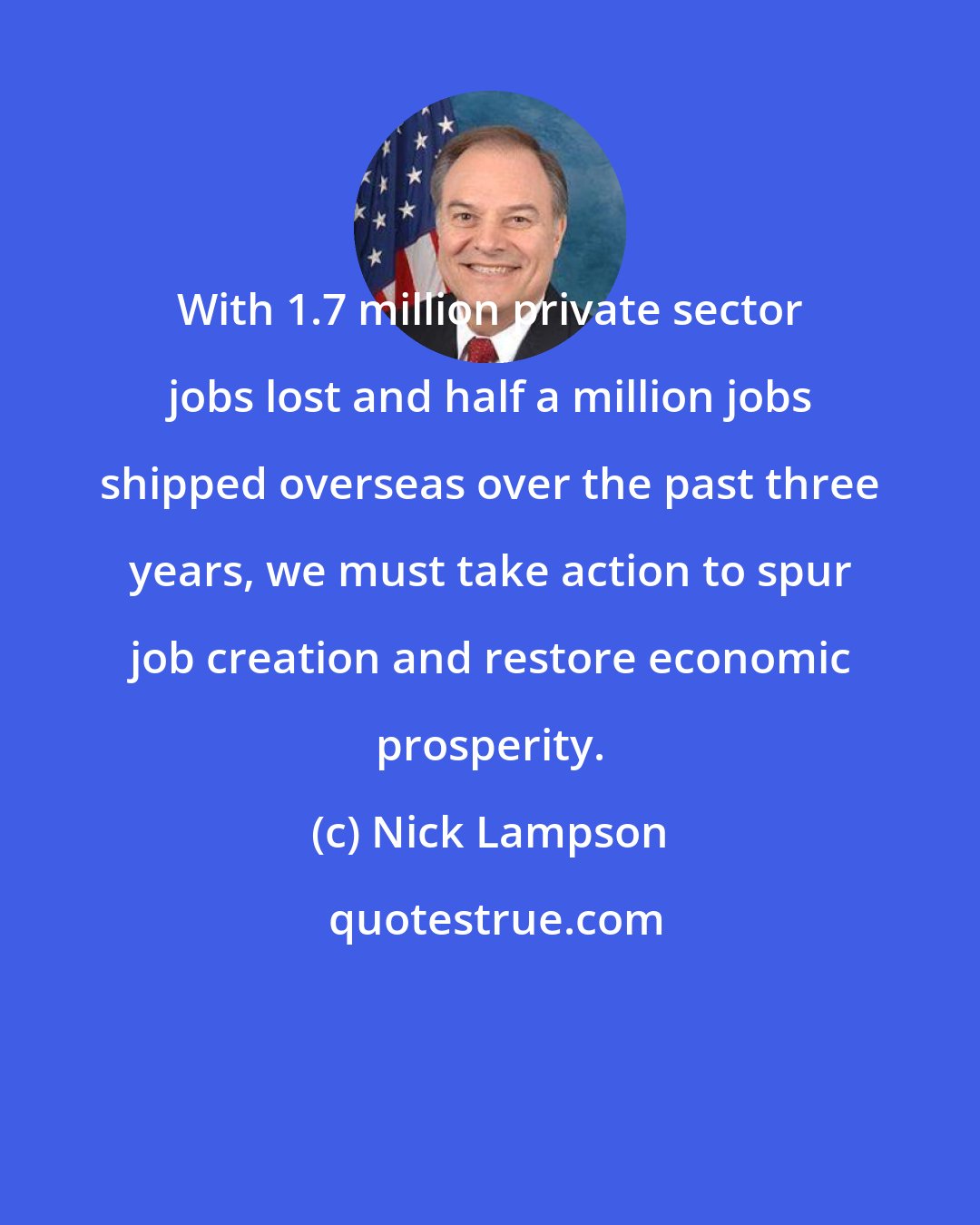 Nick Lampson: With 1.7 million private sector jobs lost and half a million jobs shipped overseas over the past three years, we must take action to spur job creation and restore economic prosperity.