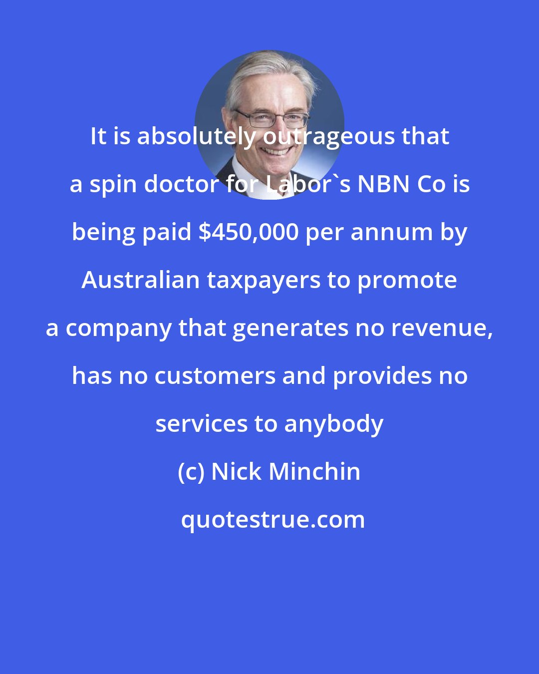 Nick Minchin: It is absolutely outrageous that a spin doctor for Labor's NBN Co is being paid $450,000 per annum by Australian taxpayers to promote a company that generates no revenue, has no customers and provides no services to anybody