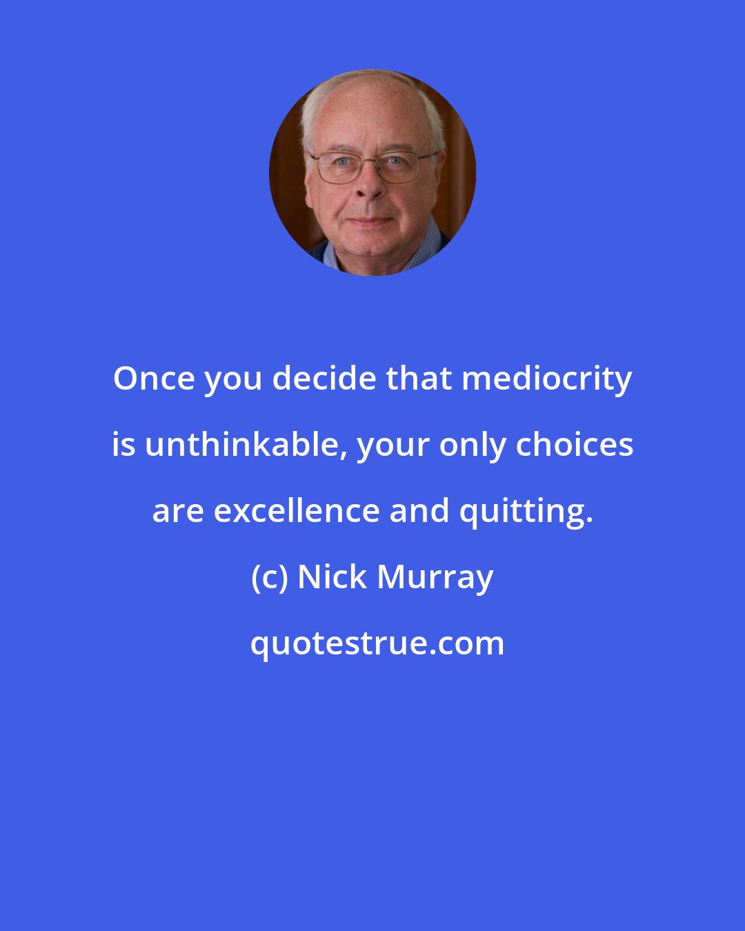 Nick Murray: Once you decide that mediocrity is unthinkable, your only choices are excellence and quitting.