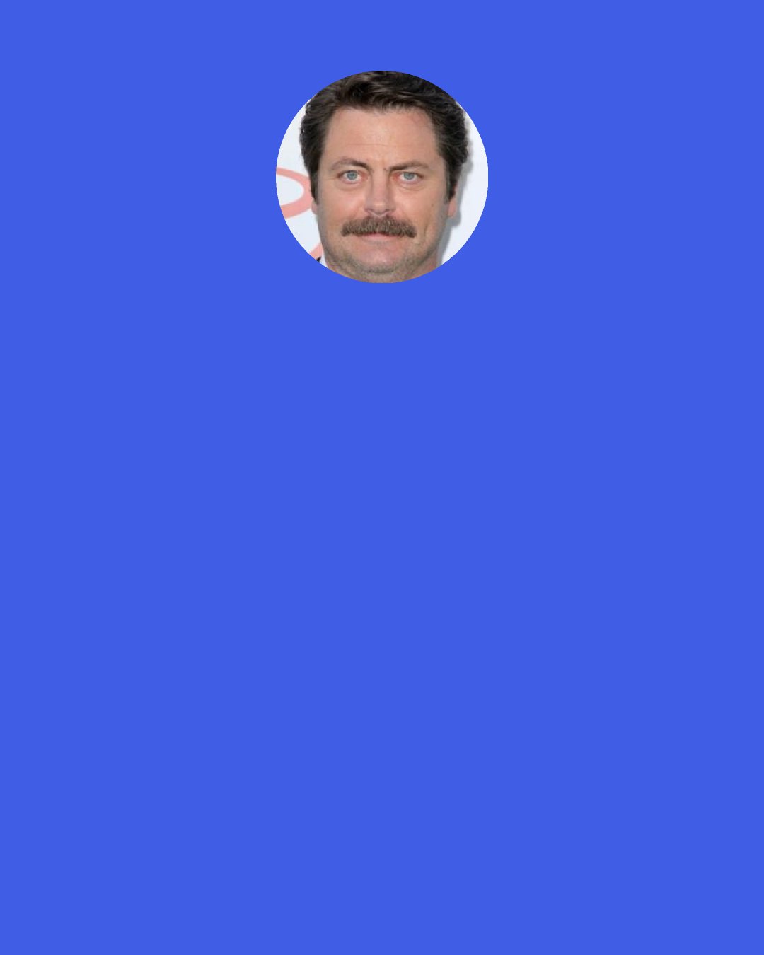 Nick Offerman: My wife, the actress Megan Mullally, was an English major at Northwestern University and loves fiction. Like so many things in my life, she curates things for me. For example, I have the daunting prospect of Donna Tartt's "The Goldfinch" waiting for me when I get through my current reading pile.