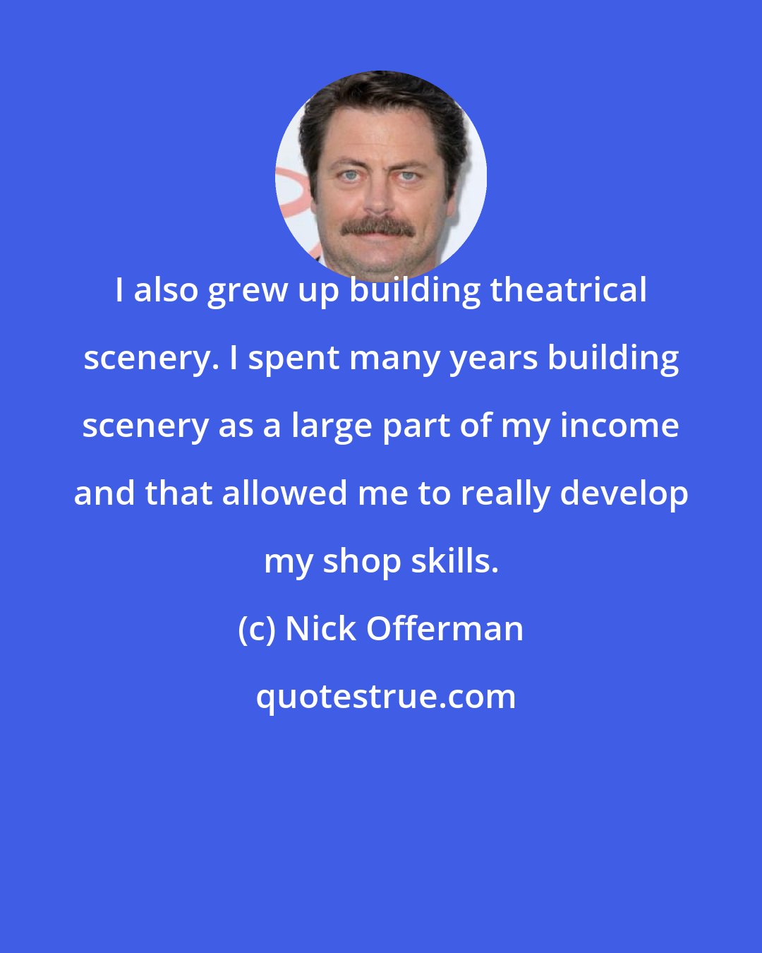 Nick Offerman: I also grew up building theatrical scenery. I spent many years building scenery as a large part of my income and that allowed me to really develop my shop skills.