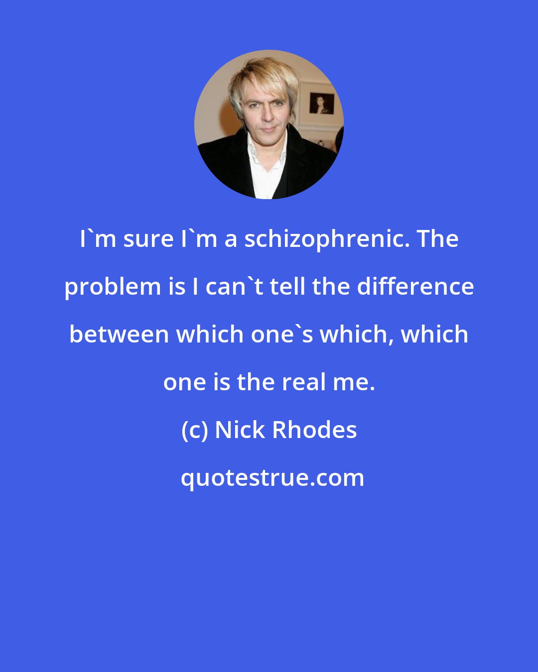 Nick Rhodes: I'm sure I'm a schizophrenic. The problem is I can't tell the difference between which one's which, which one is the real me.