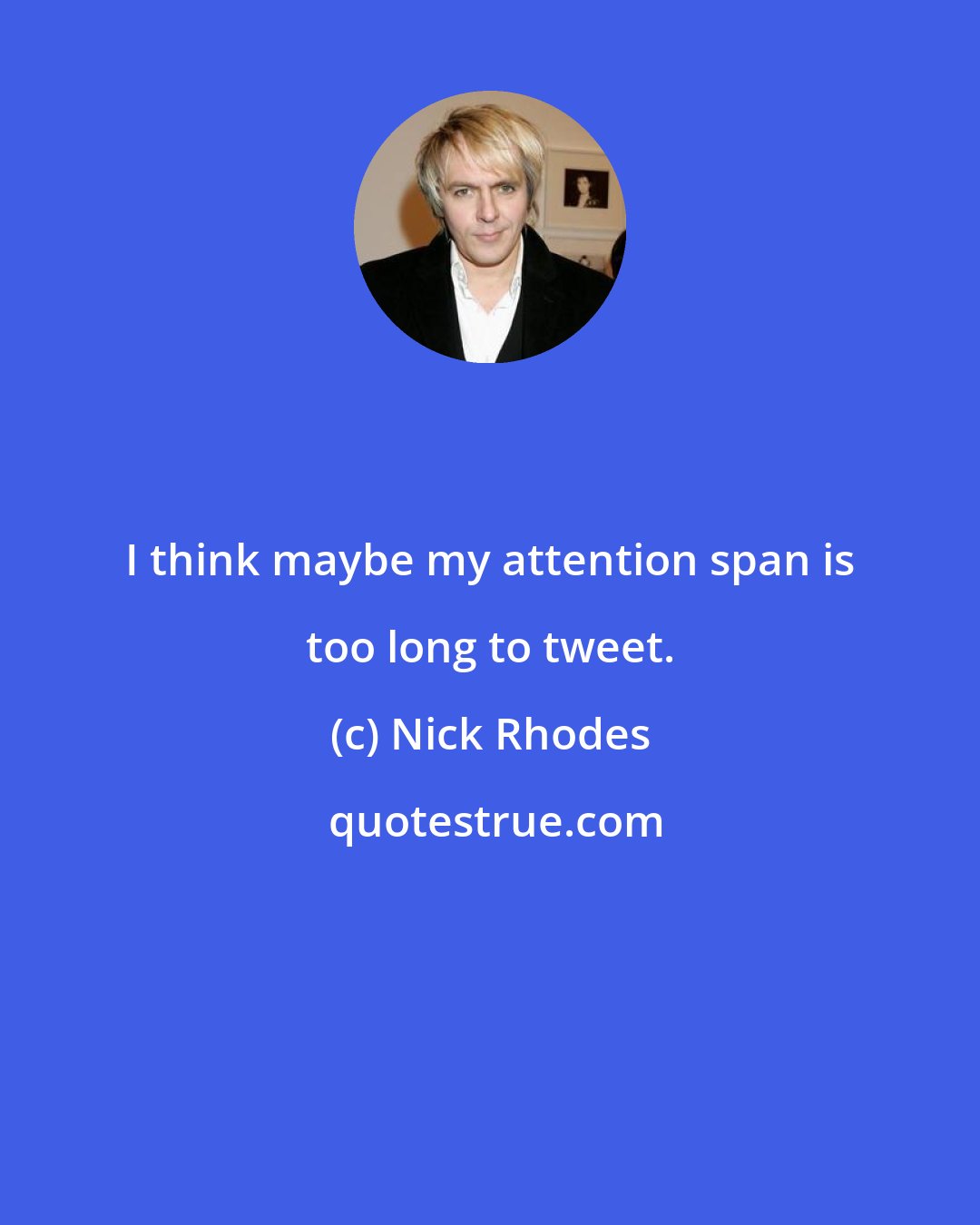 Nick Rhodes: I think maybe my attention span is too long to tweet.