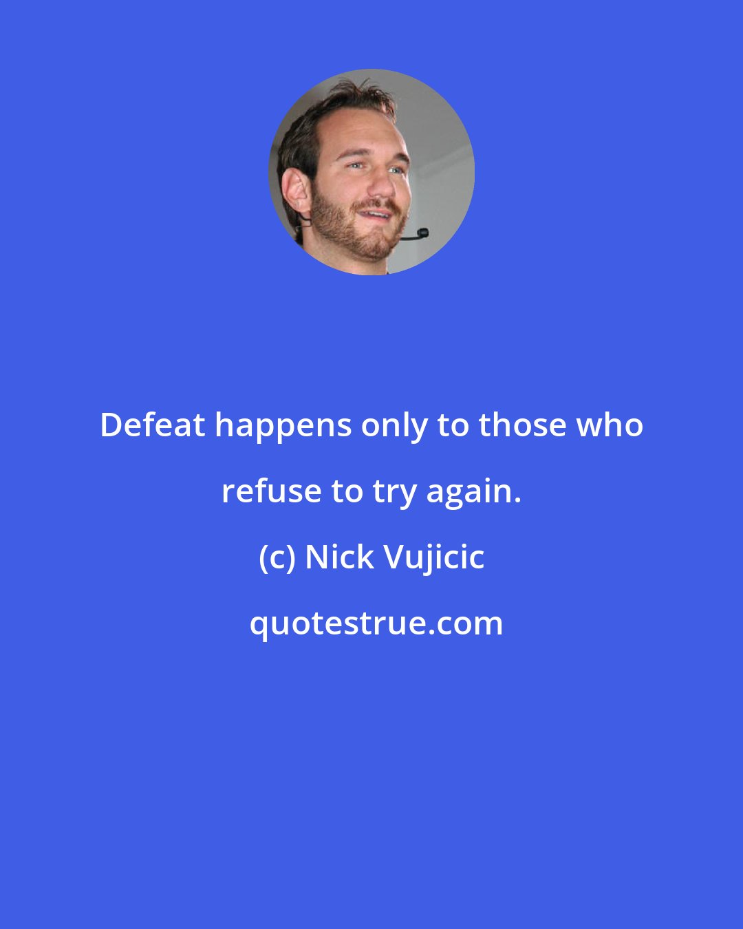 Nick Vujicic: Defeat happens only to those who refuse to try again.