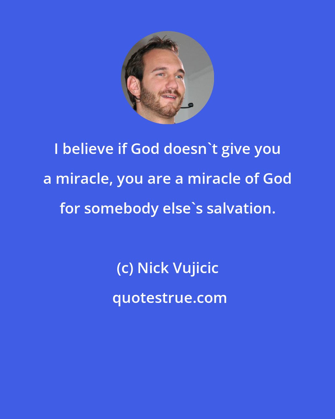 Nick Vujicic: I believe if God doesn't give you a miracle, you are a miracle of God for somebody else's salvation.