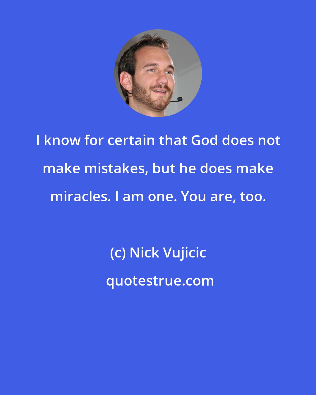 Nick Vujicic: I know for certain that God does not make mistakes, but he does make miracles. I am one. You are, too.