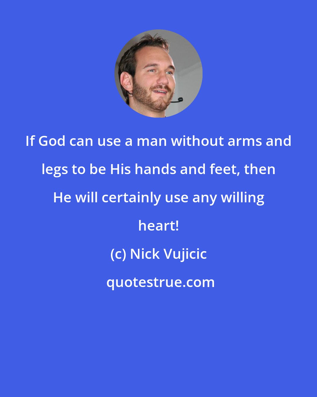 Nick Vujicic: If God can use a man without arms and legs to be His hands and feet, then He will certainly use any willing heart!