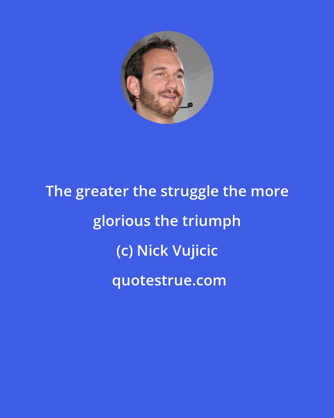 Nick Vujicic: The greater the struggle the more glorious the triumph