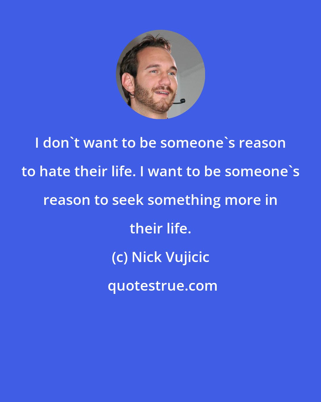 Nick Vujicic: I don't want to be someone's reason to hate their life. I want to be someone's reason to seek something more in their life.