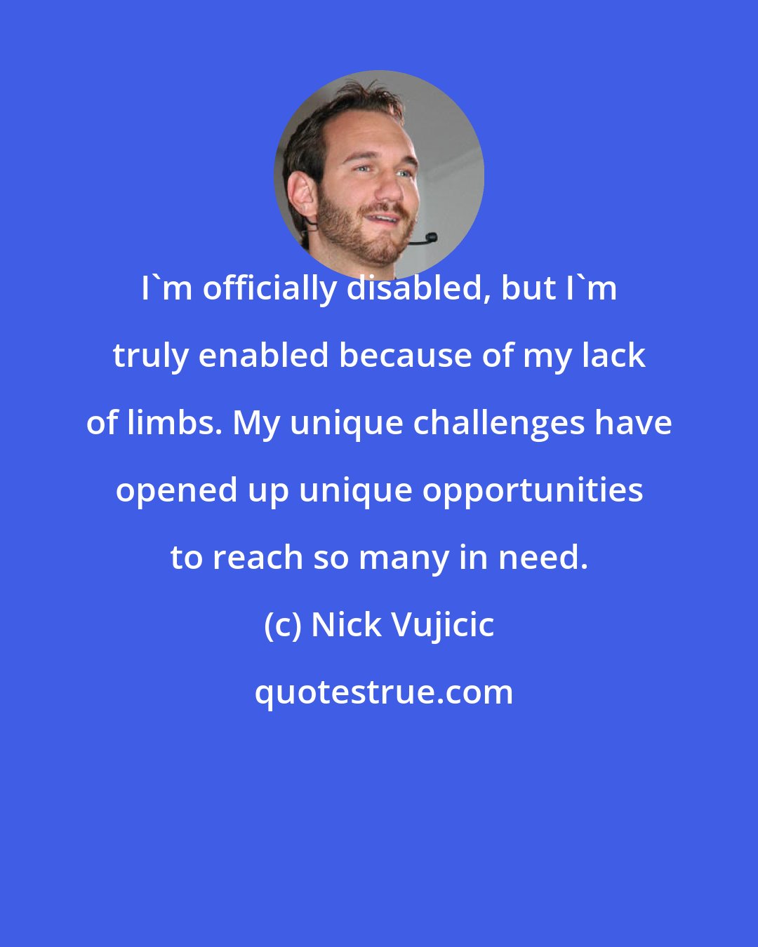 Nick Vujicic: I'm officially disabled, but I'm truly enabled because of my lack of limbs. My unique challenges have opened up unique opportunities to reach so many in need.