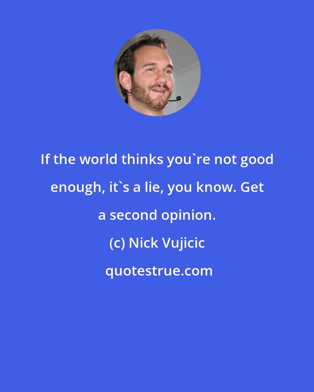 Nick Vujicic: If the world thinks you're not good enough, it's a lie, you know. Get a second opinion.