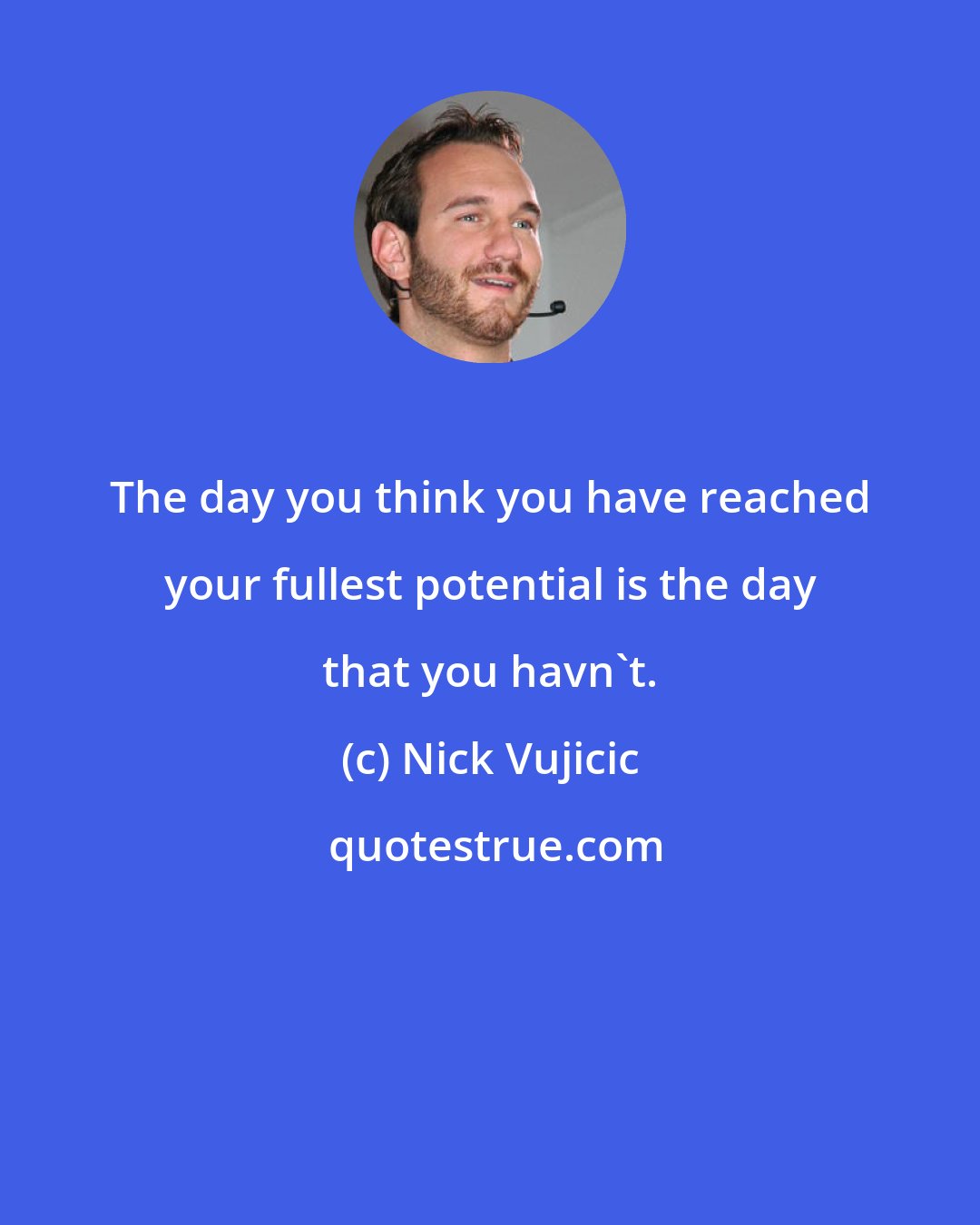 Nick Vujicic: The day you think you have reached your fullest potential is the day that you havn't.