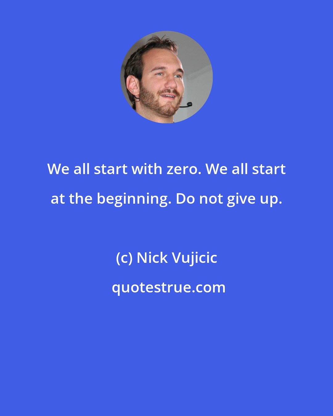 Nick Vujicic: We all start with zero. We all start at the beginning. Do not give up.