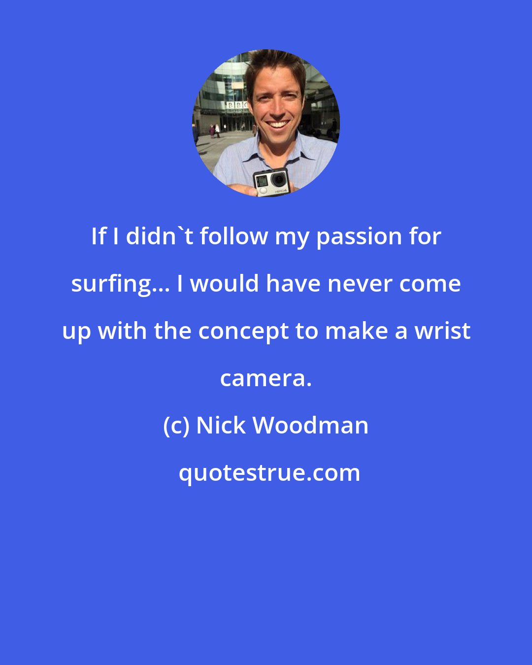 Nick Woodman: If I didn't follow my passion for surfing... I would have never come up with the concept to make a wrist camera.