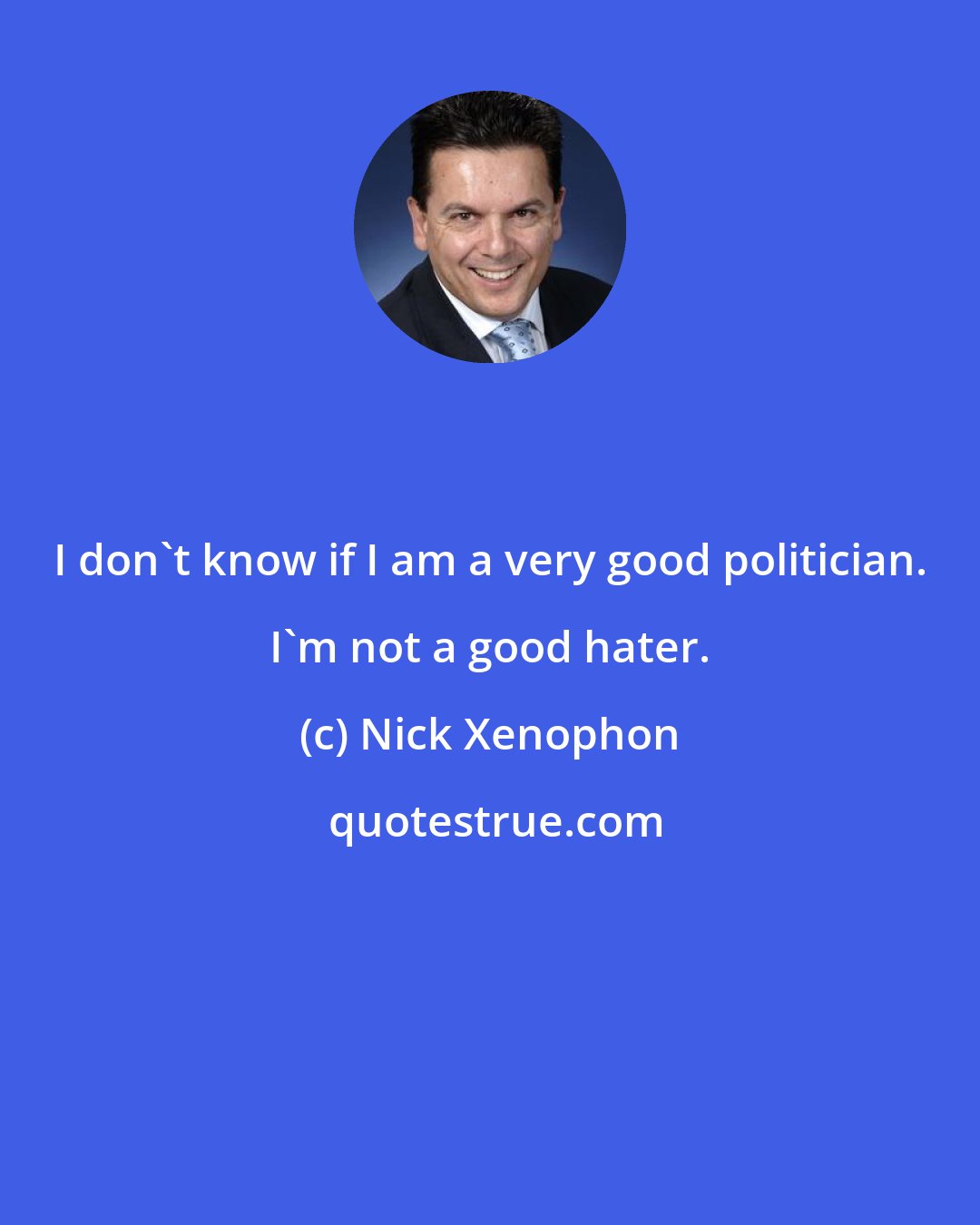 Nick Xenophon: I don't know if I am a very good politician. I'm not a good hater.