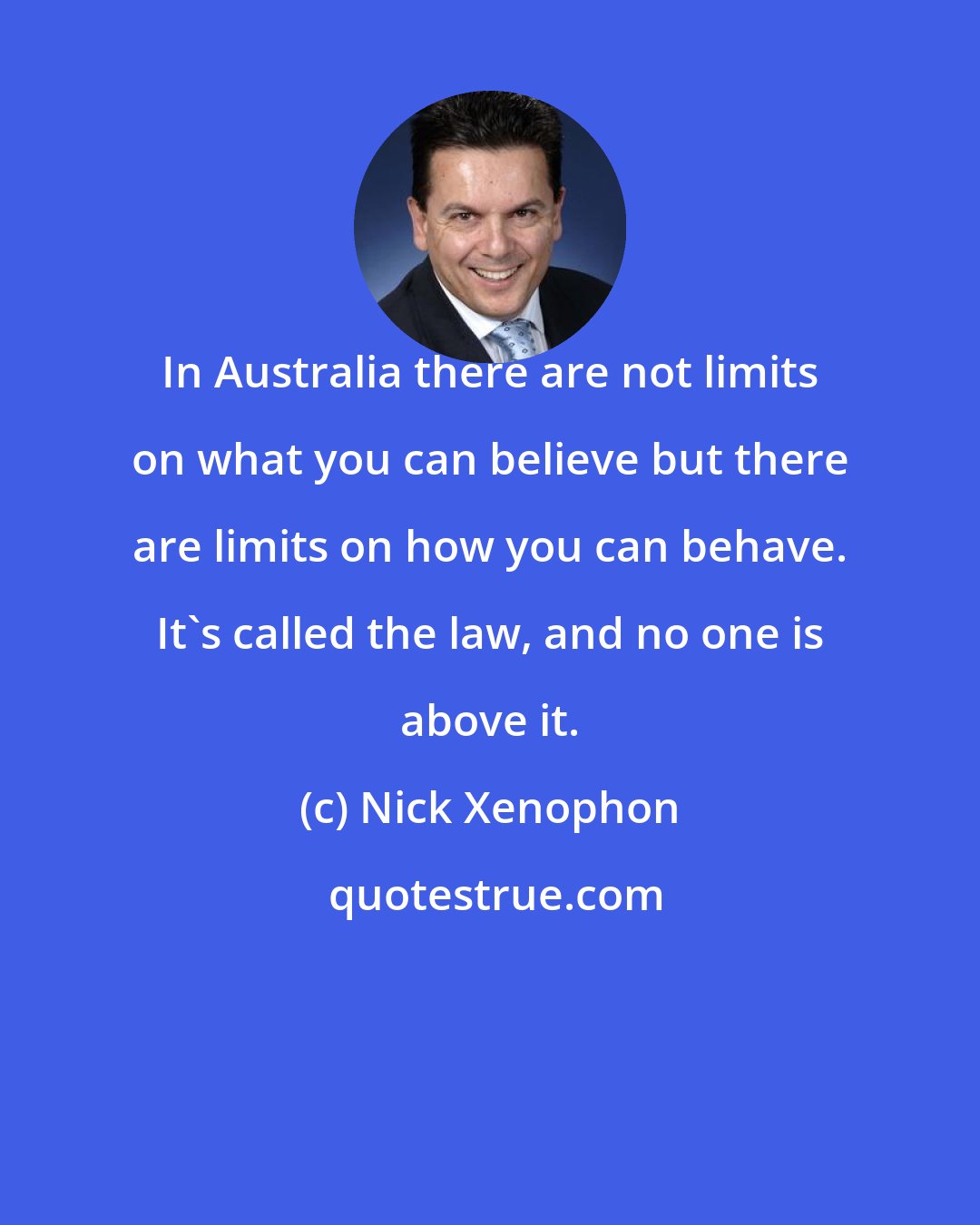 Nick Xenophon: In Australia there are not limits on what you can believe but there are limits on how you can behave. It's called the law, and no one is above it.