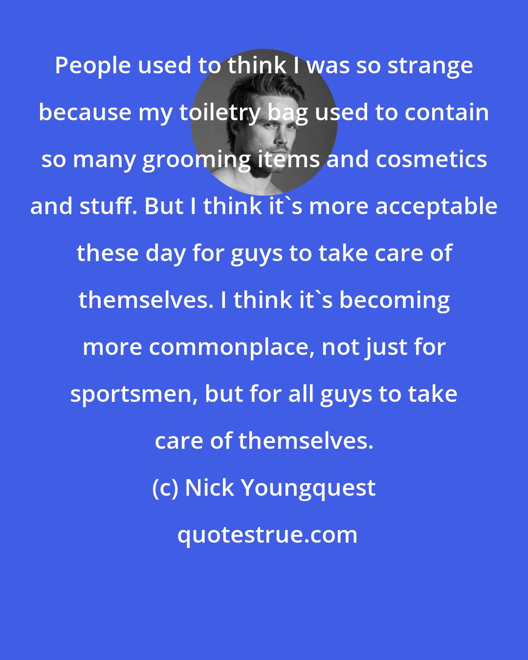 Nick Youngquest: People used to think I was so strange because my toiletry bag used to contain so many grooming items and cosmetics and stuff. But I think it's more acceptable these day for guys to take care of themselves. I think it's becoming more commonplace, not just for sportsmen, but for all guys to take care of themselves.