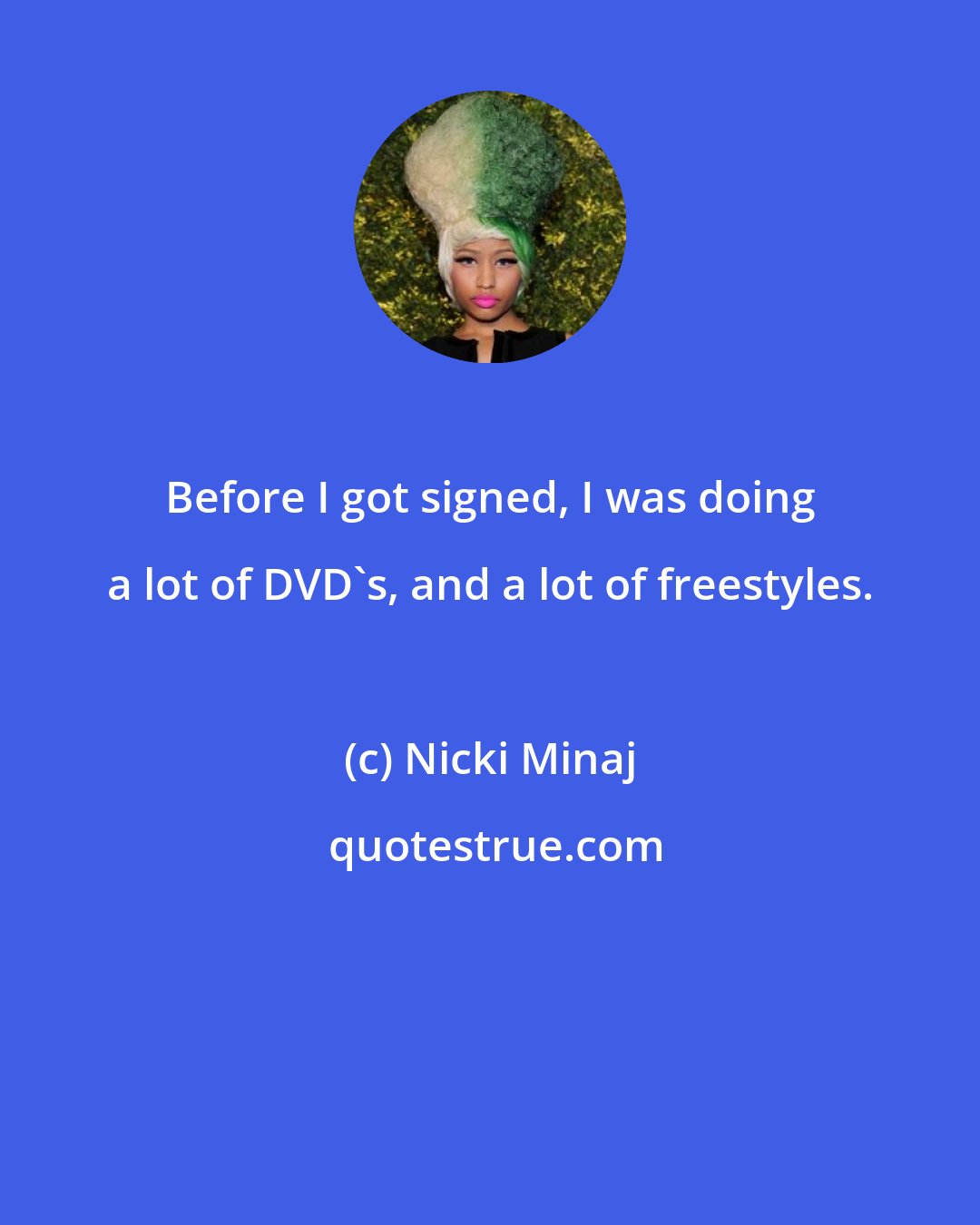 Nicki Minaj: Before I got signed, I was doing a lot of DVD's, and a lot of freestyles.