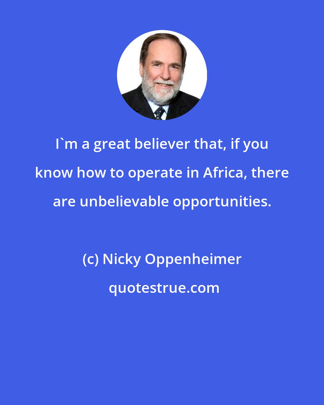 Nicky Oppenheimer: I'm a great believer that, if you know how to operate in Africa, there are unbelievable opportunities.