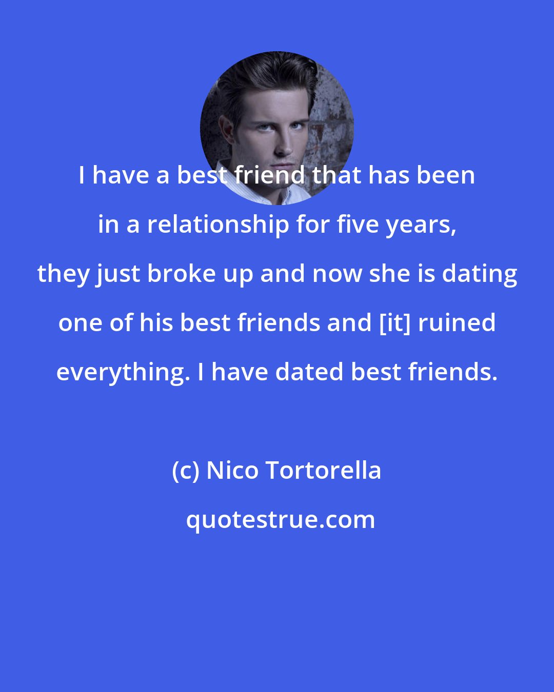 Nico Tortorella: I have a best friend that has been in a relationship for five years, they just broke up and now she is dating one of his best friends and [it] ruined everything. I have dated best friends.