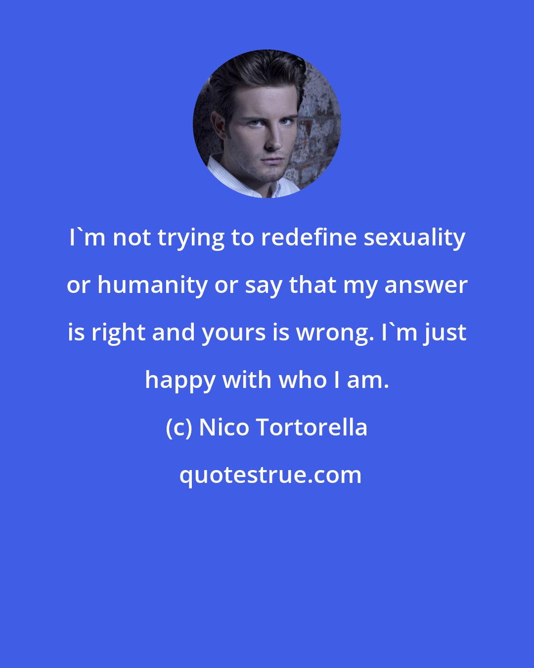 Nico Tortorella: I'm not trying to redefine sexuality or humanity or say that my answer is right and yours is wrong. I'm just happy with who I am.