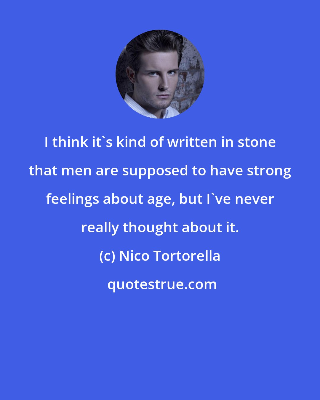 Nico Tortorella: I think it's kind of written in stone that men are supposed to have strong feelings about age, but I've never really thought about it.