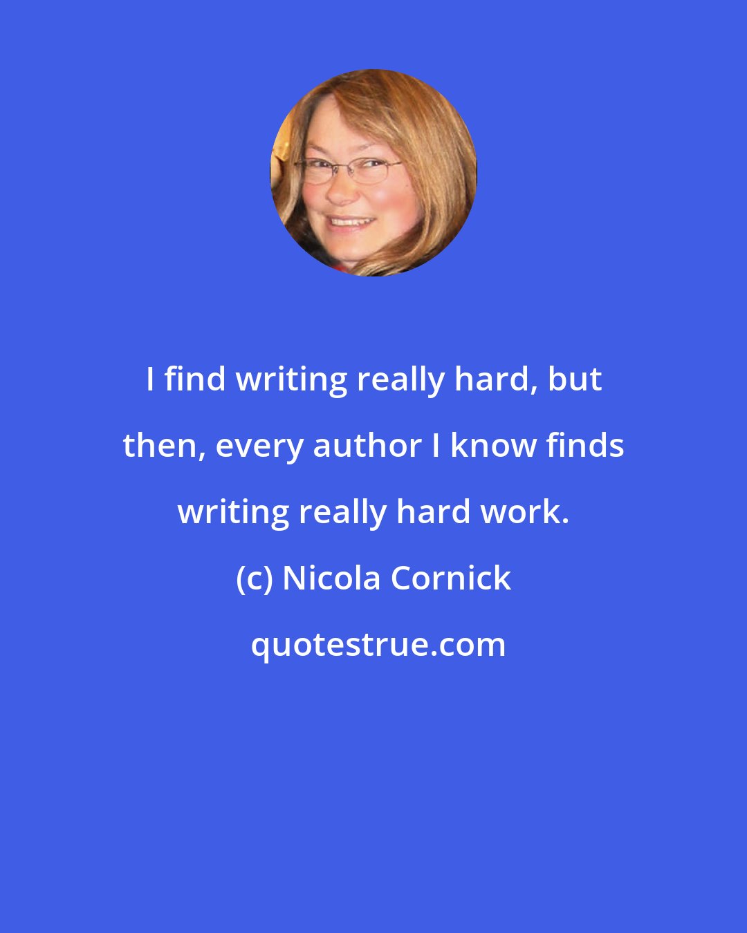 Nicola Cornick: I find writing really hard, but then, every author I know finds writing really hard work.